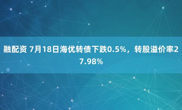 融配资 7月18日海优转债下跌0.5%，转股溢价率27.98%