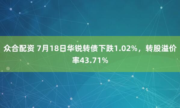 众合配资 7月18日华锐转债下跌1.02%，转股溢价率43.71%