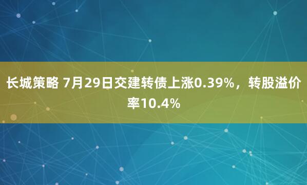 长城策略 7月29日交建转债上涨0.39%，转股溢价率10.4%