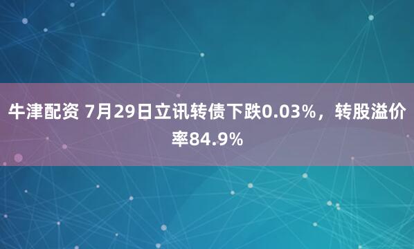 牛津配资 7月29日立讯转债下跌0.03%，转股溢价率84.9%