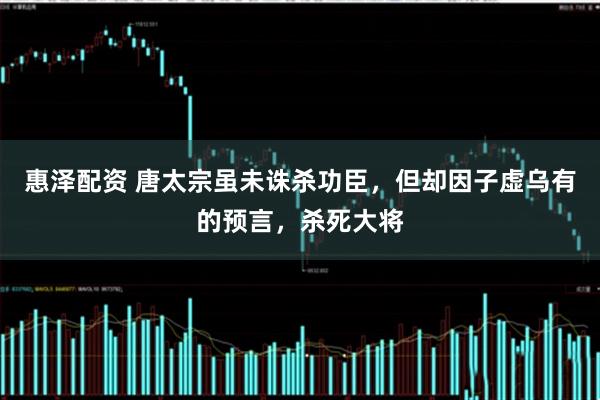 惠泽配资 唐太宗虽未诛杀功臣，但却因子虚乌有的预言，杀死大将