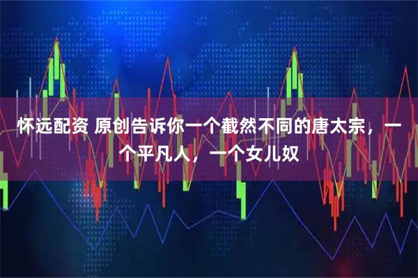 怀远配资 原创告诉你一个截然不同的唐太宗，一个平凡人，一个女儿奴