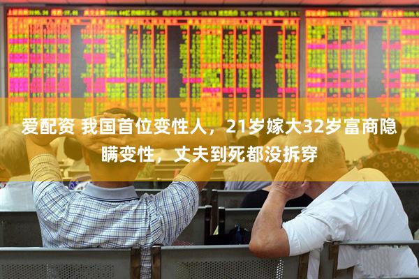 爱配资 我国首位变性人，21岁嫁大32岁富商隐瞒变性，丈夫到死都没拆穿