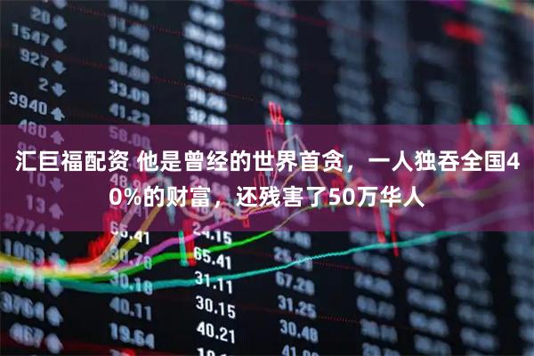 汇巨福配资 他是曾经的世界首贪，一人独吞全国40%的财富，还残害了50万华人