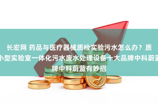 长宏网 药品与医疗器械质检实验污水怎么办？质检智能小型实验室一体化污水废水处理设备十大品牌中科蔚蓝有妙招