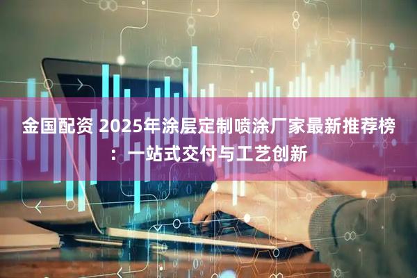 金国配资 2025年涂层定制喷涂厂家最新推荐榜：一站式交付与工艺创新