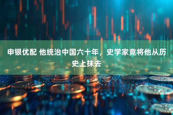 申银优配 他统治中国六十年，史学家竟将他从历史上抹去