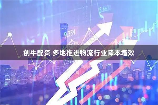 创牛配资 多地推进物流行业降本增效