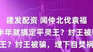 建发配资 闻仲北伐袁福通15年，半年就搞定平灵王？纣王被骗，埋下自焚祸根