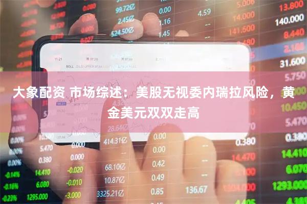 大象配资 市场综述：美股无视委内瑞拉风险，黄金美元双双走高