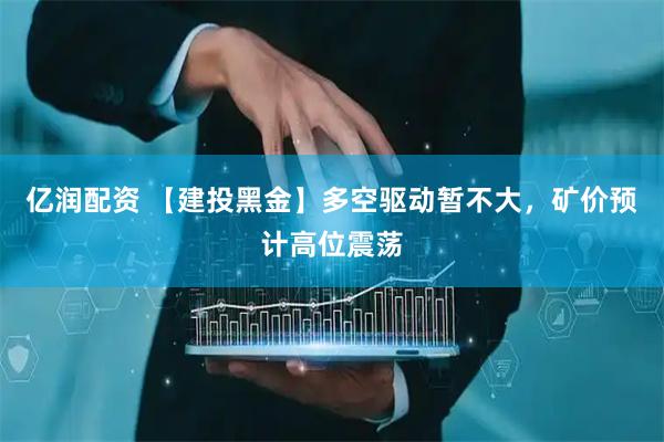 亿润配资 【建投黑金】多空驱动暂不大，矿价预计高位震荡