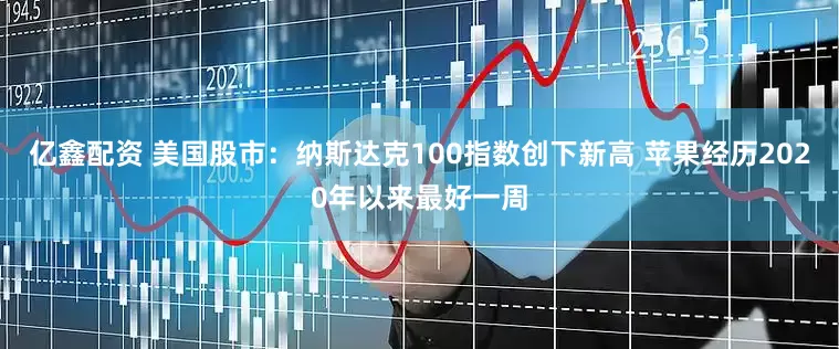 亿鑫配资 美国股市：纳斯达克100指数创下新高 苹果经历2020年以来最好一周