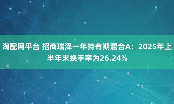 淘配网平台 招商瑞泽一年持有期混合A：2025年上半年末换手率为26.24%