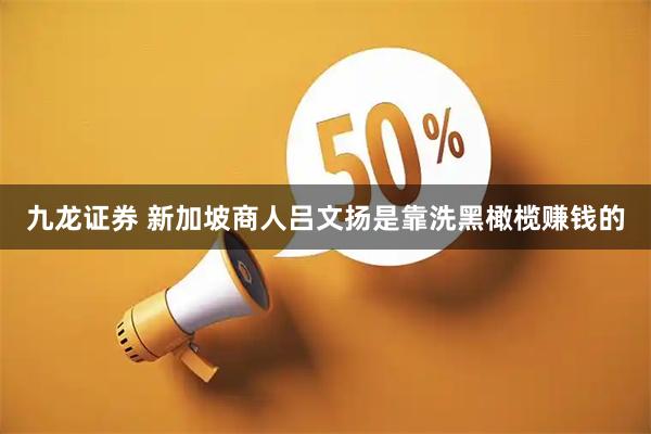 九龙证券 新加坡商人吕文扬是靠洗黑橄榄赚钱的