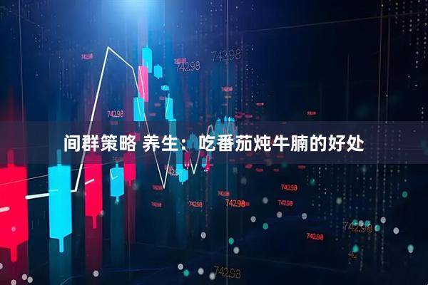 间群策略 养生：吃番茄炖牛腩的好处