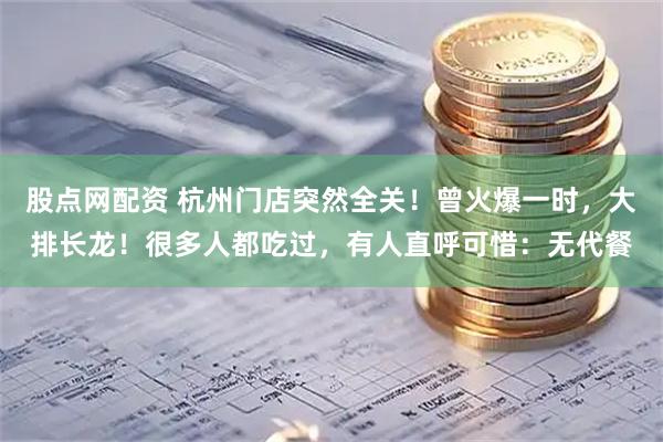 股点网配资 杭州门店突然全关！曾火爆一时，大排长龙！很多人都吃过，有人直呼可惜：无代餐