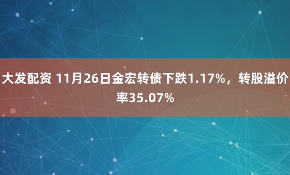 大发配资 11月26日金宏转债下跌1.17%，转股溢价率35.07%