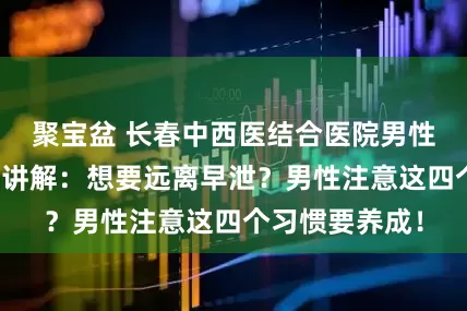 聚宝盆 长春中西医结合医院男性病医学研究所讲解：想要远离早泄？男性注意这四个习惯要养成！