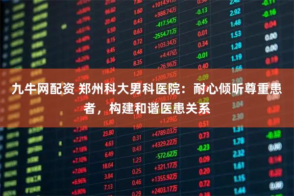 九牛网配资 郑州科大男科医院：耐心倾听尊重患者，构建和谐医患关系
