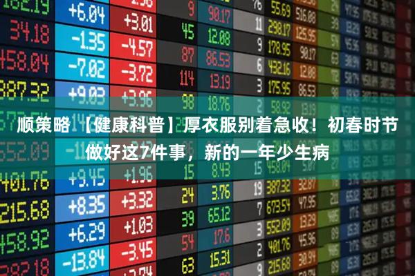 顺策略 【健康科普】厚衣服别着急收！初春时节做好这7件事，新的一年少生病