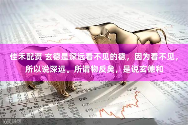 佳禾配资 玄德是深远看不见的德，因为看不见，所以说深远。所谓物反矣，是说玄德和